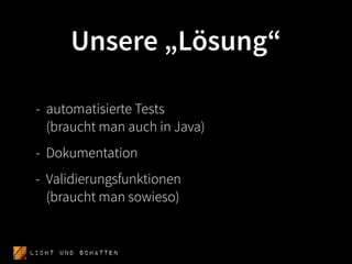 Unsere „Lösung“

 - automatisierte Tests
   (braucht man auch in Java)
 - Dokumentation
 - Validierungsfunktionen
   (braucht man sowieso)


Licht und SCHATTEN
 