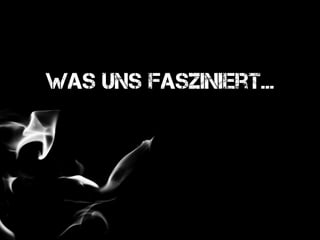 Was uns fasziniert...
 