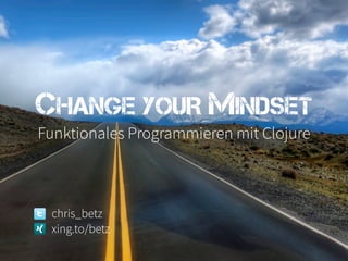 CHANGE YOUR MINDSET
Funktionales Programmieren mit Clojure



 chris_betz
 xing.to/betz
 