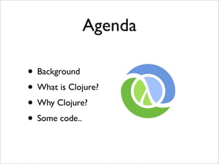 Agenda

• Background
• What is Clojure?
• Why Clojure?
• Some code..
 