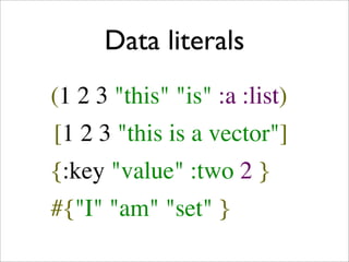Data literals
(1 2 3 "this" "is" :a :list)
[1 2 3 "this is a vector"]
{:key "value" :two 2 }
#{"I" "am" "set" }
 