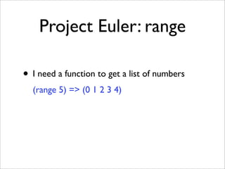 Project Euler: range

• I need a function to get a list of numbers
  (range 5) => (0 1 2 3 4)
 