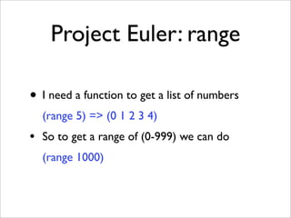 Project Euler: range

• I need a function to get a list of numbers
  (range 5) => (0 1 2 3 4)
• So to get a range of (0-999) we can do
  (range 1000)
 