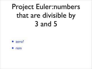Project Euler:numbers
 that are divisible by
       3 and 5

• zero?
• rem
 