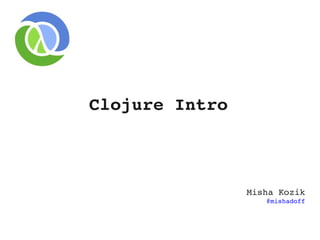 Clojure Intro
Misha Kozik
@mishadoff
 
