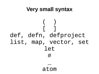 Very small syntax

         ( )
         [ ]
def, defn, defproject
list, map, vector, set
         let
          #
          _
         atom
 