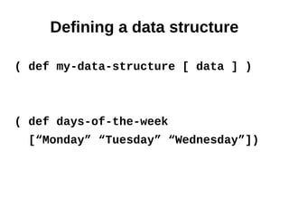 Defining a data structure

( def my-data-structure [ data ] )



( def days-of-the-week
  [“Monday” “Tuesday” “Wednesday”])
 