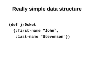 Really simple data structure

(def jr0cket
  {:first-name "John",
   :last-name "Stevenson"})
 