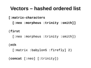 Vectors – hashed ordered list
[:matrix-characters
 [:neo :morpheus :trinity :smith]]

(first
 [:neo :morpheus :trinity :smith])

(nth
 [:matrix :babylon5 :firefly] 2)

(concat [:neo] [:trinity])
 