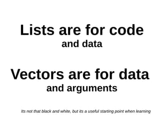 Lists are for code
                        and data


Vectors are for data
               and arguments

 Its not that black and white, but its a useful starting point when learning
 