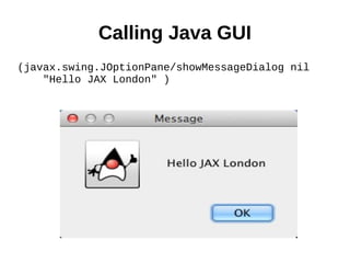 Calling Java GUI
(javax.swing.JOptionPane/showMessageDialog nil
    "Hello JAX London" )
 