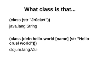 What class is that...
(class (str "Jr0cket"))
java.lang.String


(class (defn hello-world [name] (str "Hello
cruel world")))
clojure.lang.Var
 