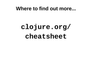 Where to find out more...


  clojure.org/
   cheatsheet
 