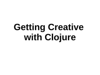 Getting Creative
  with Clojure
 