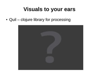 Visuals to your ears
●   Quil – clojure library for processing
 