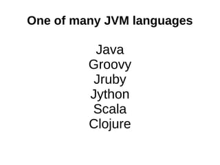 One of many JVM languages

          Java
         Groovy
          Jruby
         Jython
         Scala
         Clojure
 