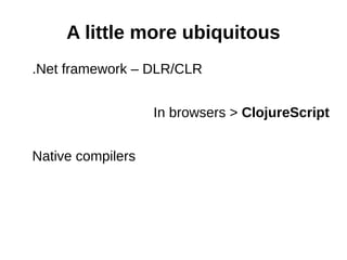 A little more ubiquitous
.Net framework – DLR/CLR


                   In browsers > ClojureScript


Native compilers
 