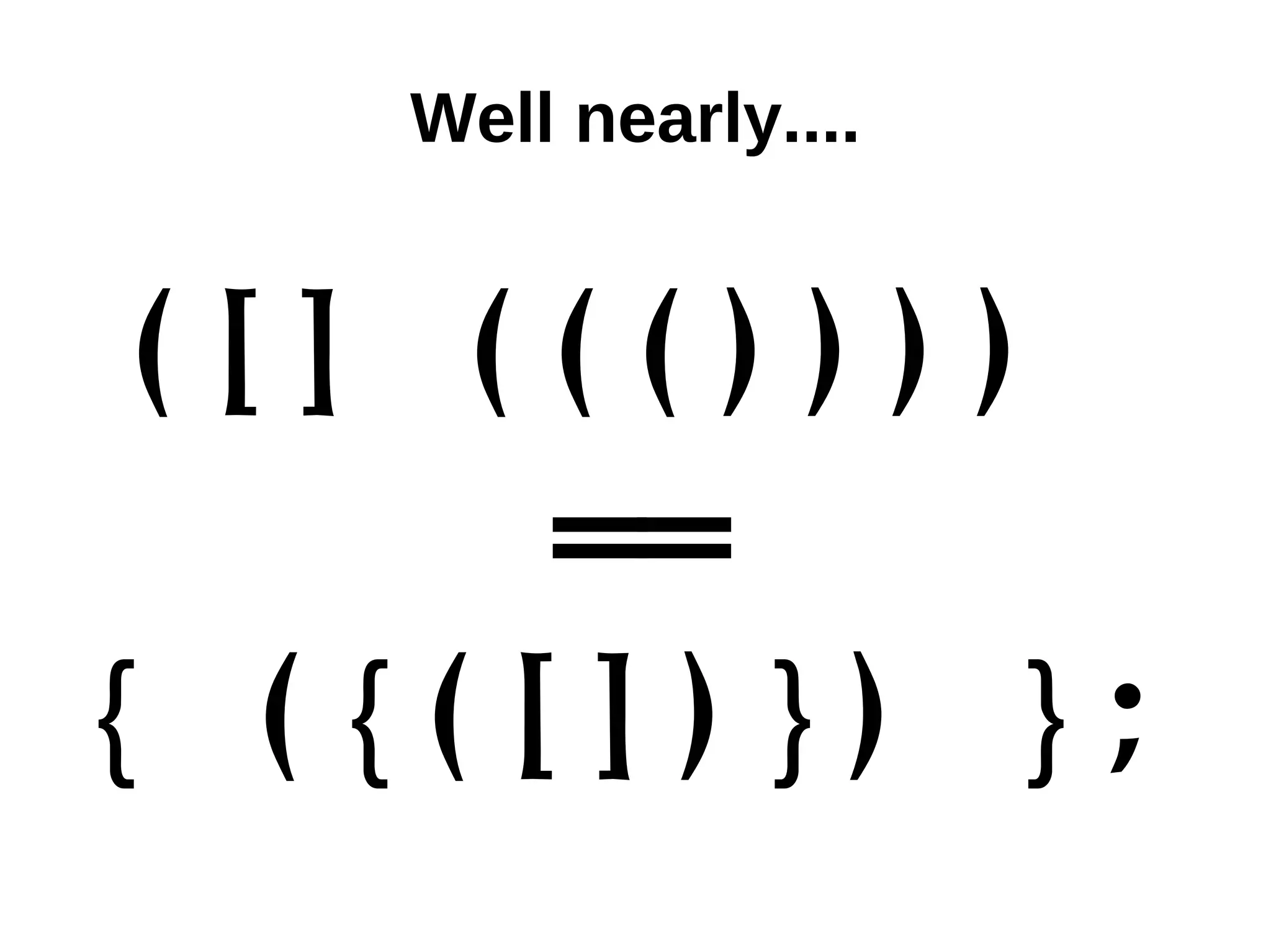Well nearly.... ([] ((()))) == { ( {( []) }) }; 