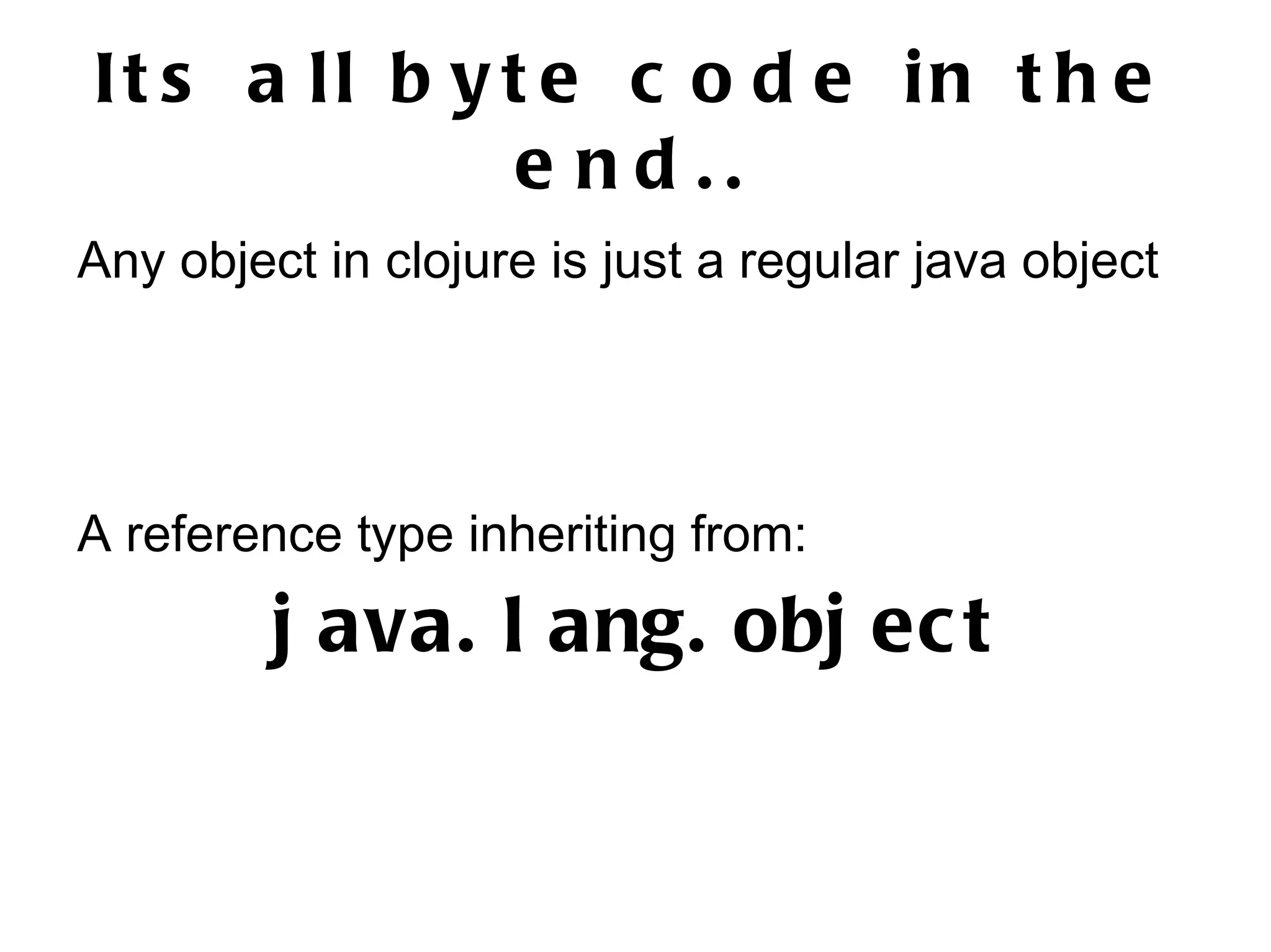 It s a ll b y t e c o d e in t h e e nd .. Any object in clojure is just a regular java object A reference type inheriting from: j ava. l ang. obj ec t 