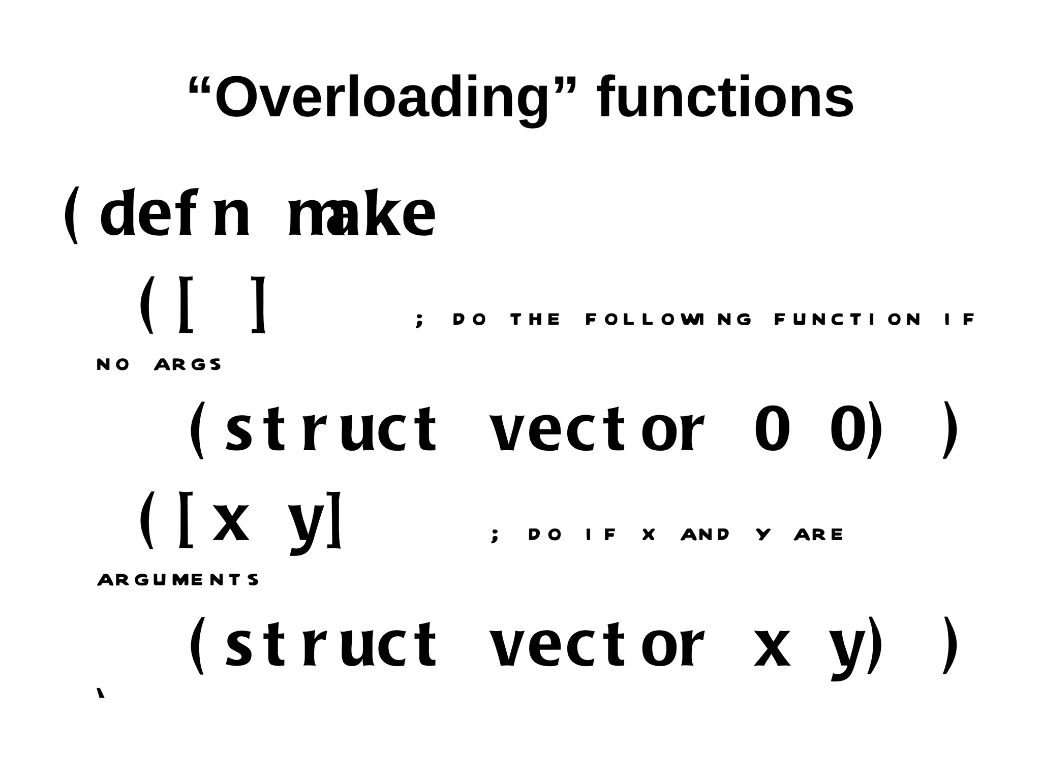 “Overloading” functions ( def n make ([ ] ; do t h e f o l l o wi n g f u n c t i o n i f n o ar g s ( s t r uc t vec t or 0 0) ) ( [ x y] ; d o i f x an d y ar e ar g u me n t s ( s t r uc t vec t or x y) ) ) 