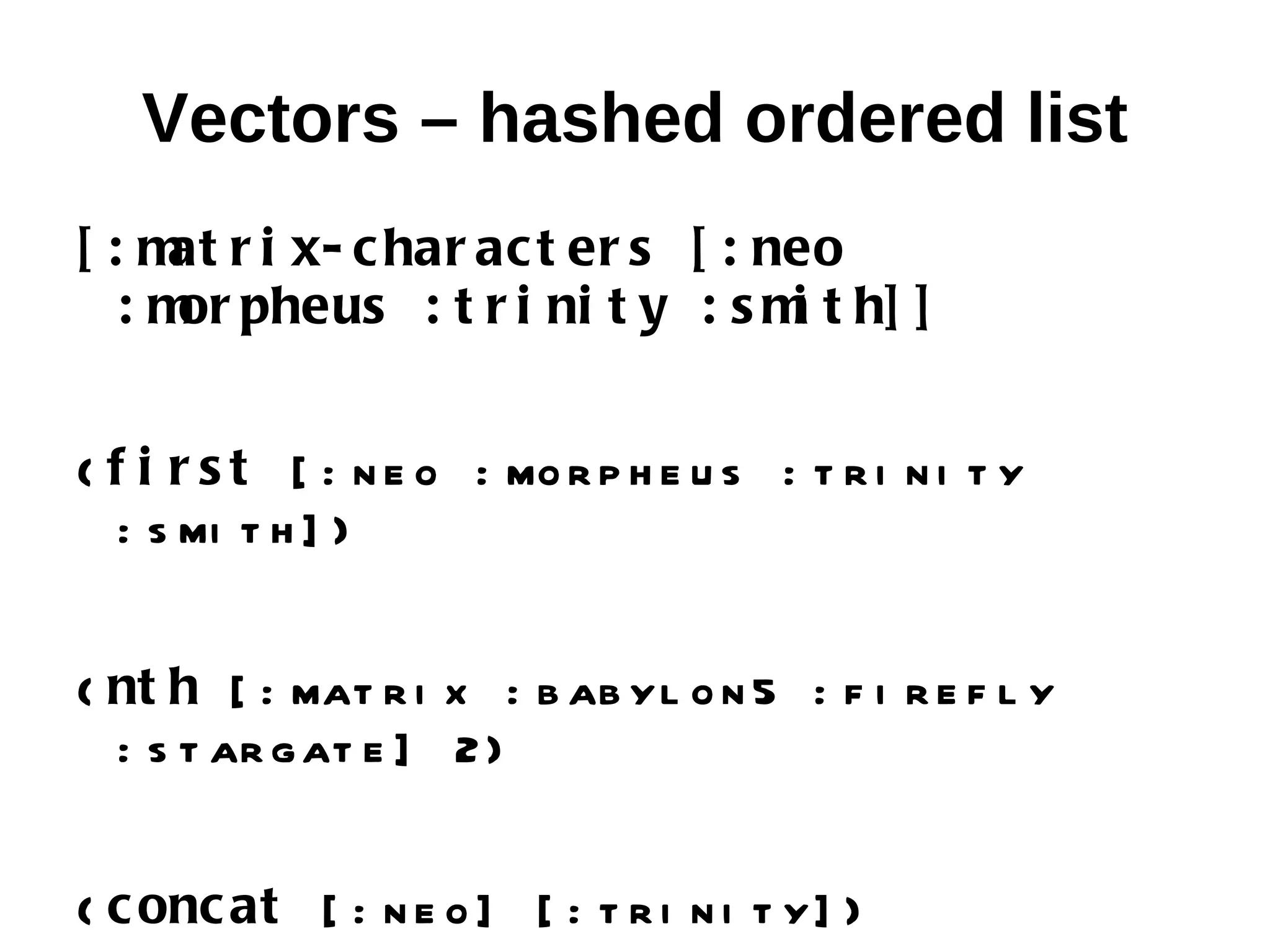 Vectors – hashed ordered list [ : m r i x- c har ac t er s [ : neo at : m pheus : t r i ni t y : s m t h] ] or i ( f i r s t [ : n e o : mo r p h e u s : t r i n i t y : s mi t h ] ) ( nt h [ : mat r i x : b ab yl o n 5 : f i r e f l y : s t ar g at e ] 2 ) ( c onc at [ : n e o ] [ : t r i n i t y] ) 