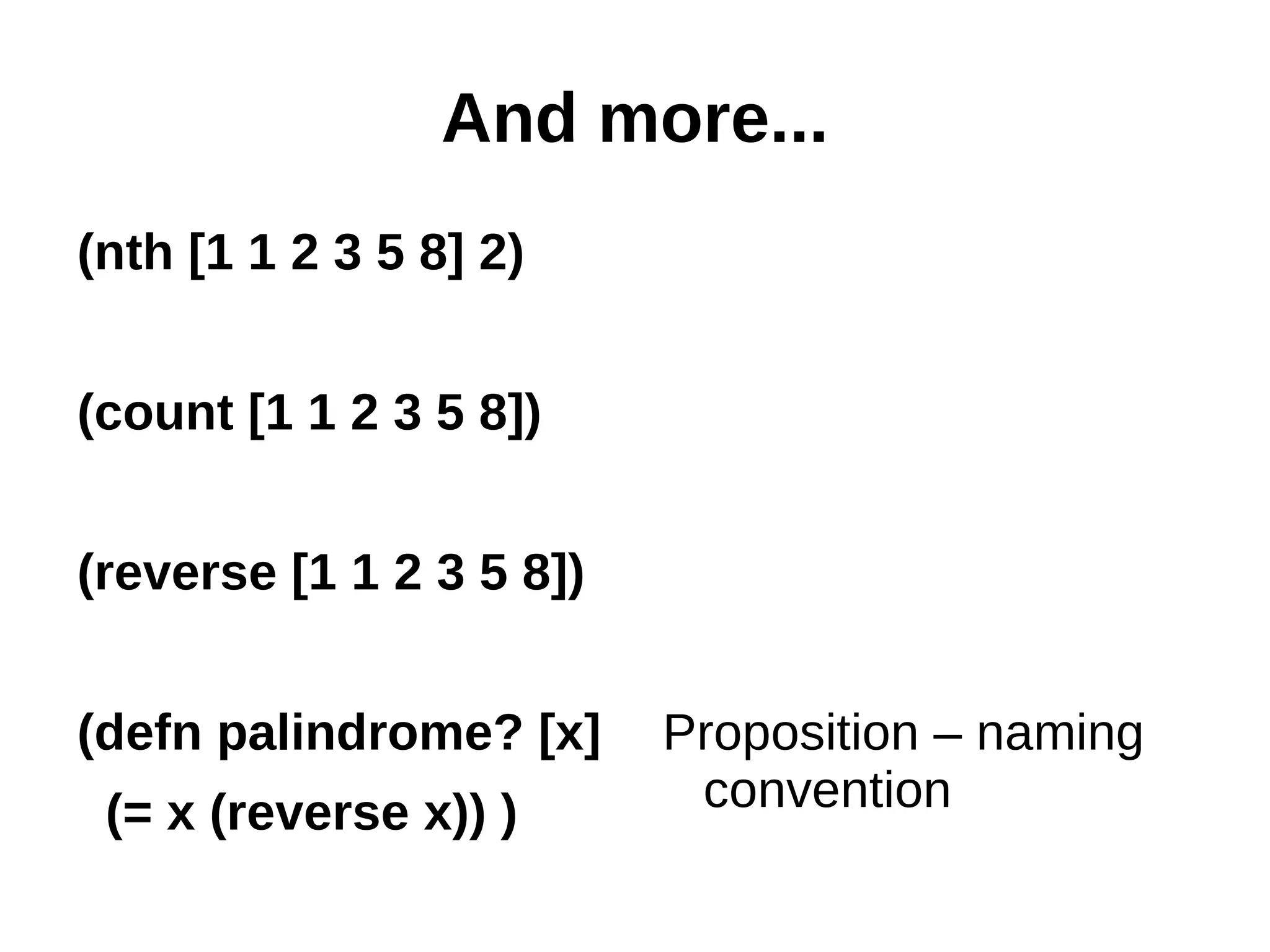 And more... (nth [1 1 2 3 5 8] 2) (count [1 1 2 3 5 8]) (reverse [1 1 2 3 5 8]) (defn palindrome? [x] Proposition – naming (= x (reverse x)) ) convention 