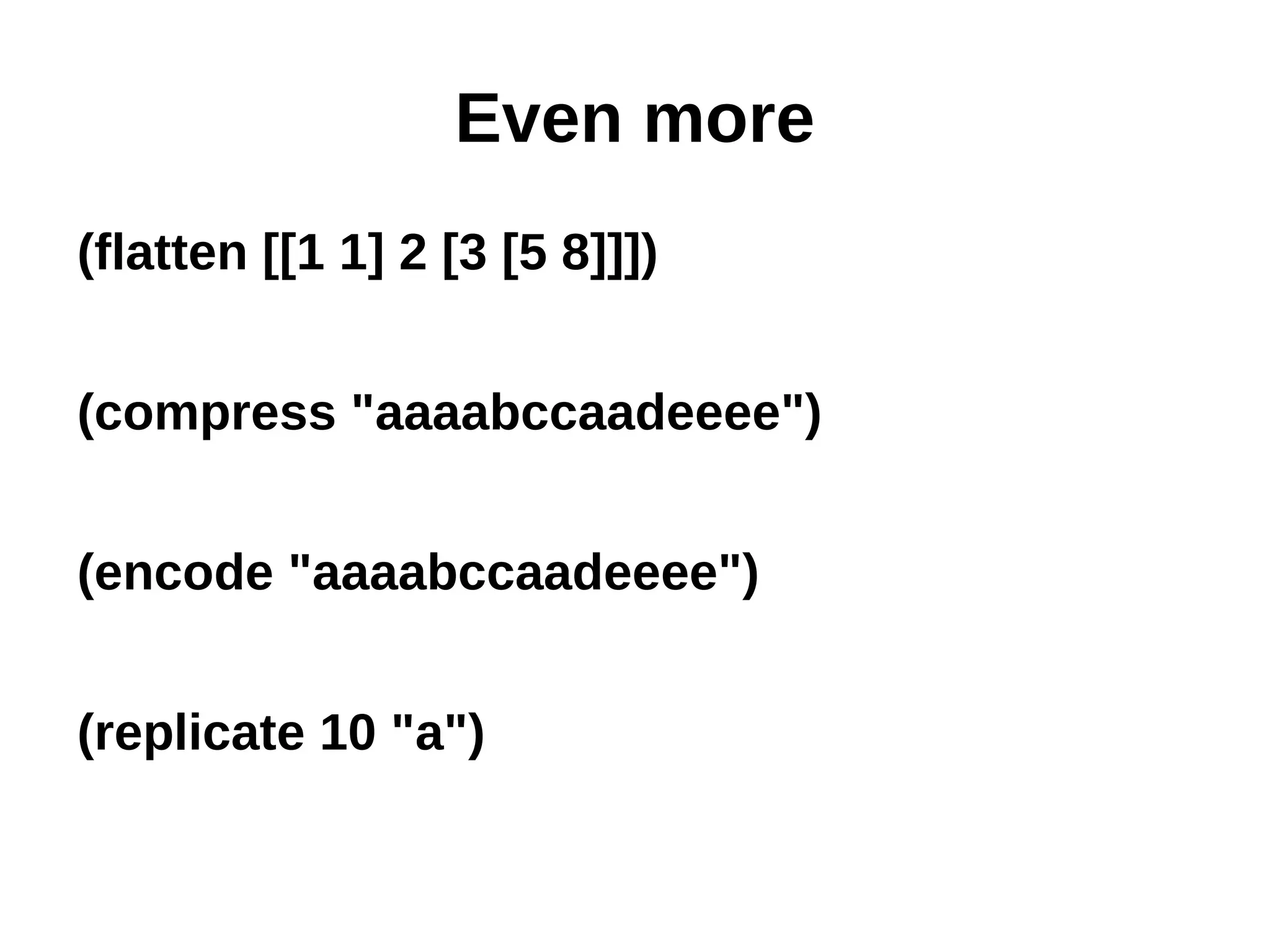 Even more (flatten [[1 1] 2 [3 [5 8]]]) (compress "aaaabccaadeeee") (encode "aaaabccaadeeee") (replicate 10 "a") 