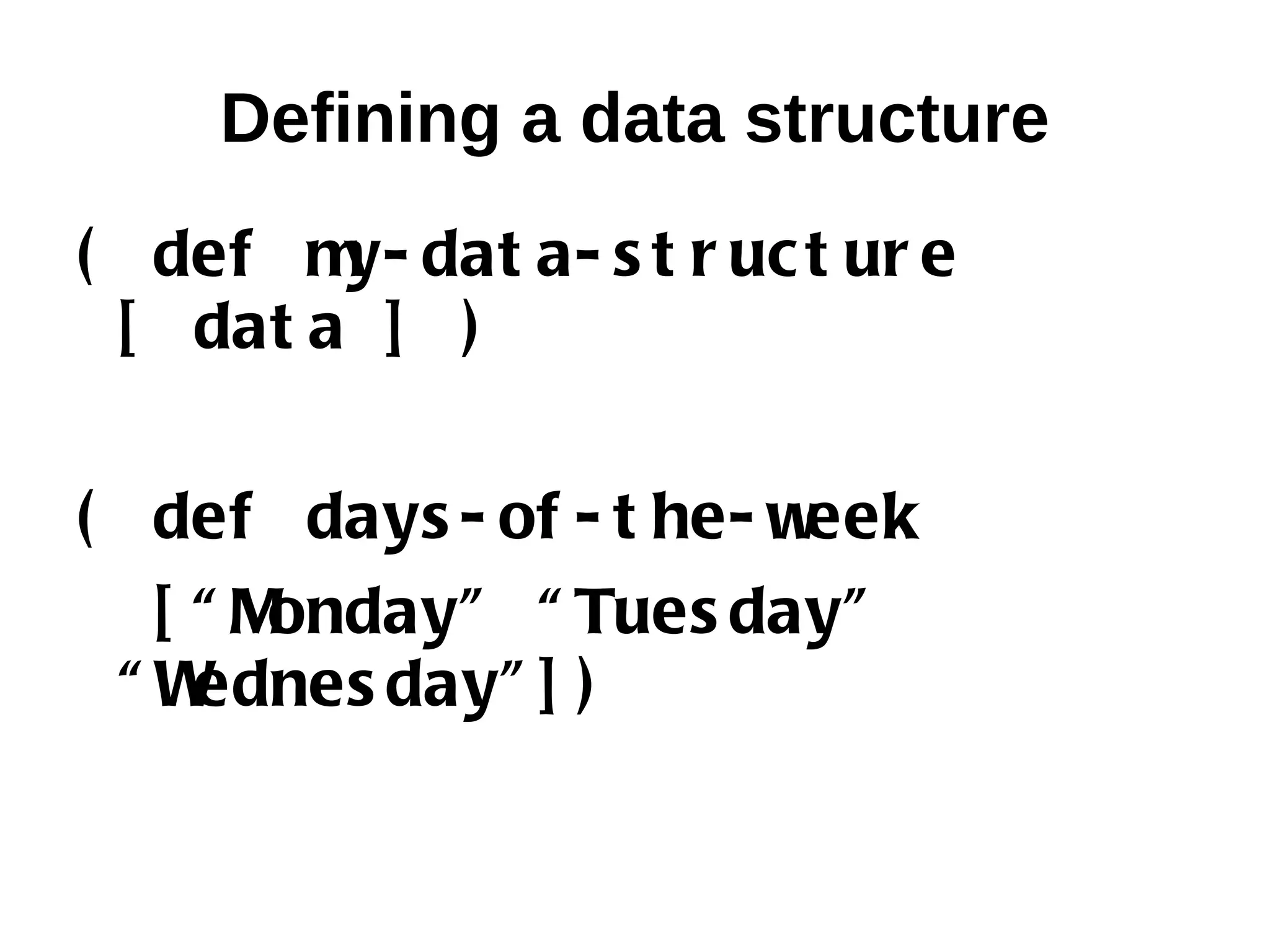 Defining a data structure ( def m dat a- s t r uc t ur e y- [ dat a ] ) ( def days - of - t he- week [ “Monday” “ Tues day” “W ednes day” ] ) 
