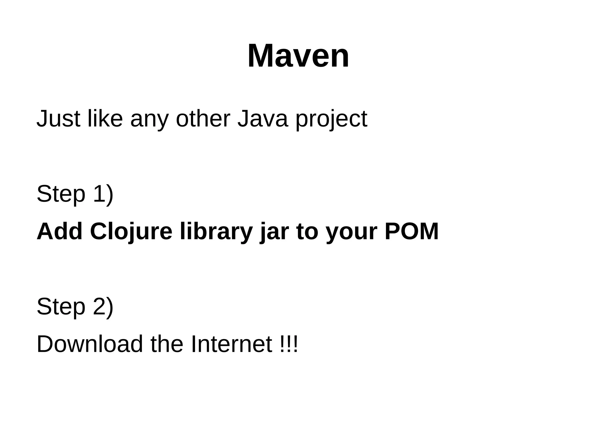 Maven Just like any other Java project Step 1) Add Clojure library jar to your POM Step 2) Download the Internet !!! 