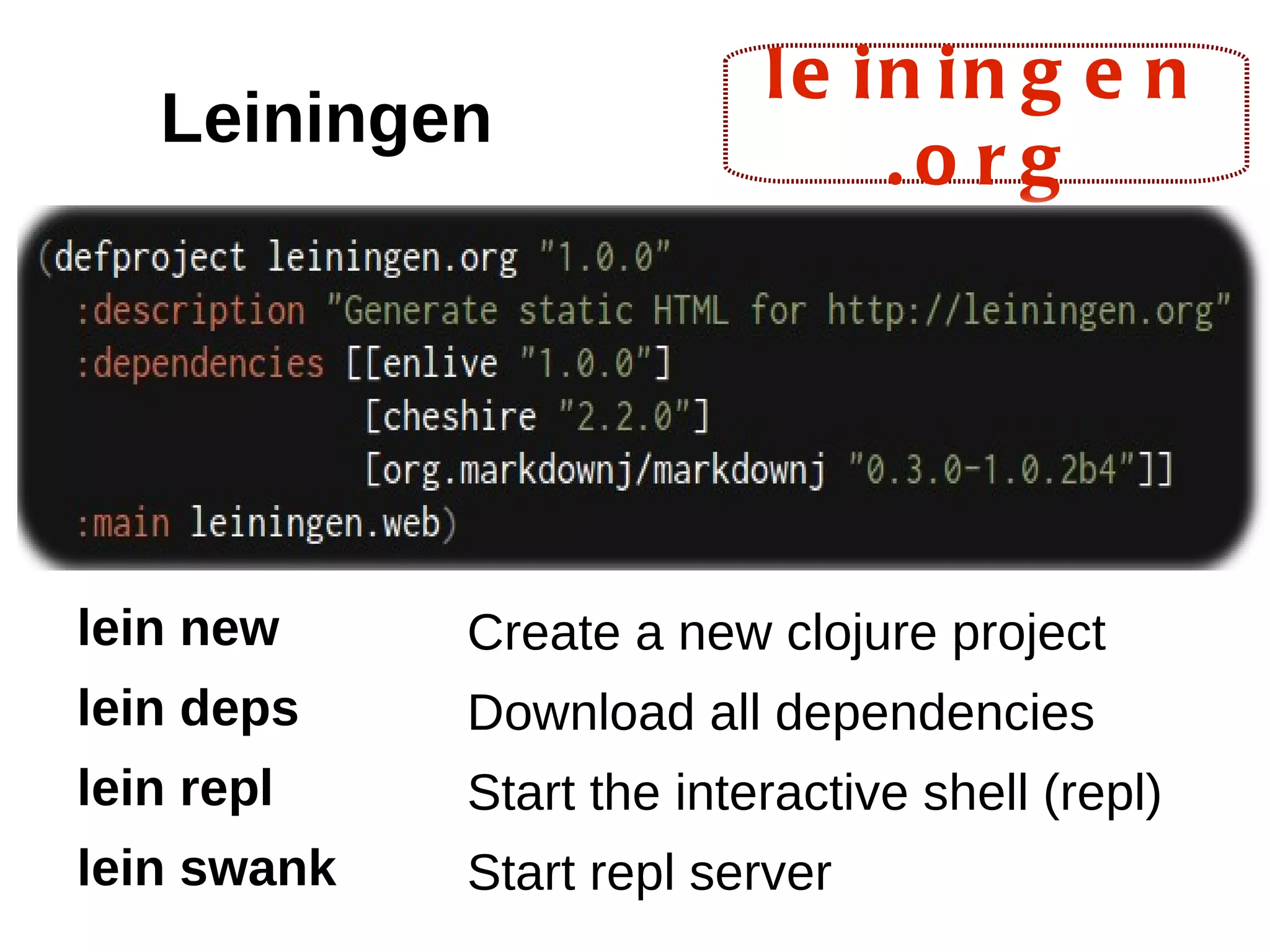 le in in g e n Leiningen .o rg lein new Create a new clojure project lein deps Download all dependencies lein repl Start the interactive shell (repl) lein swank Start repl server 