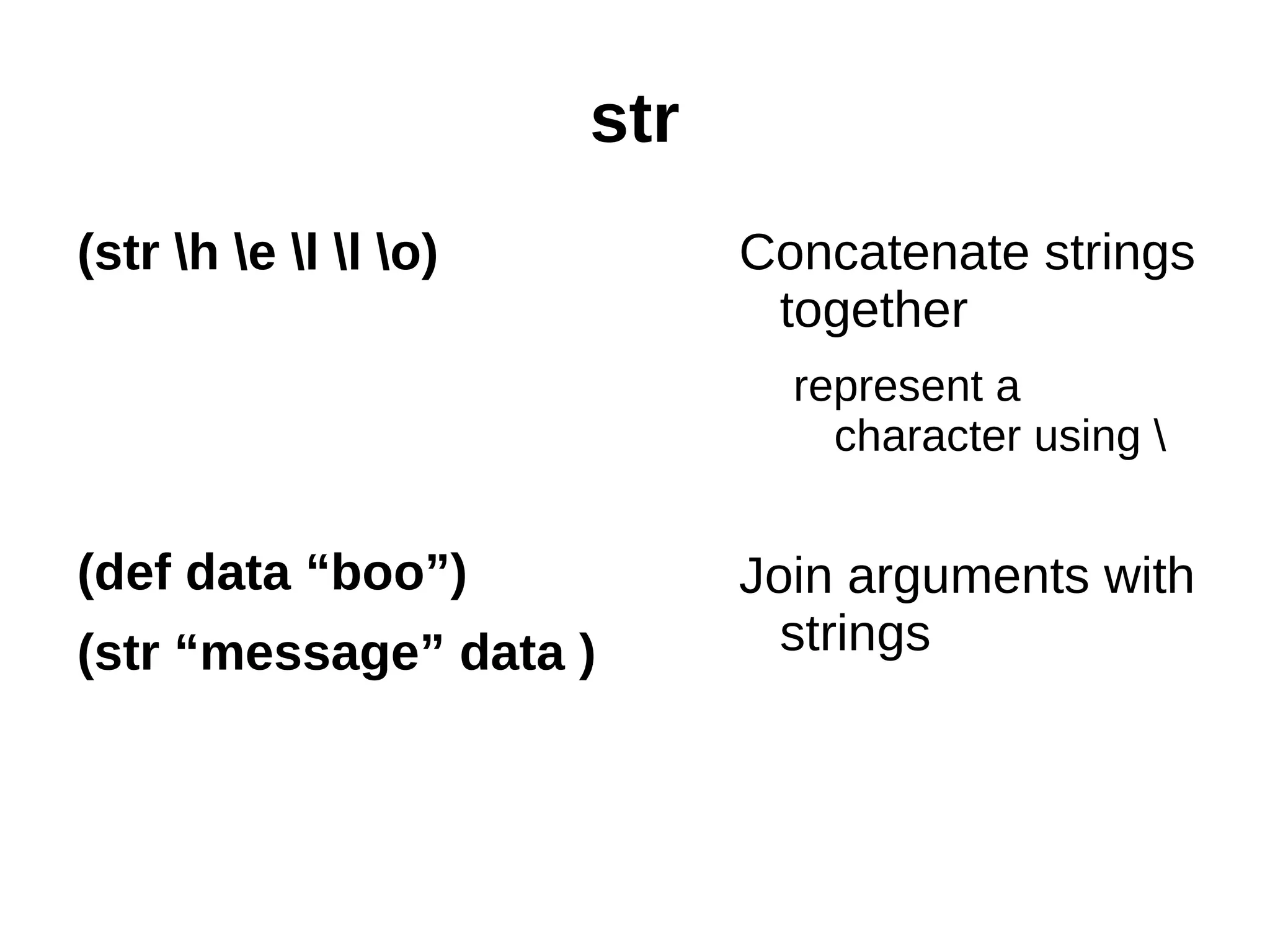 str (str h e l l o) Concatenate strings together represent a character using (def data “boo”) Join arguments with (str “message” data ) strings 