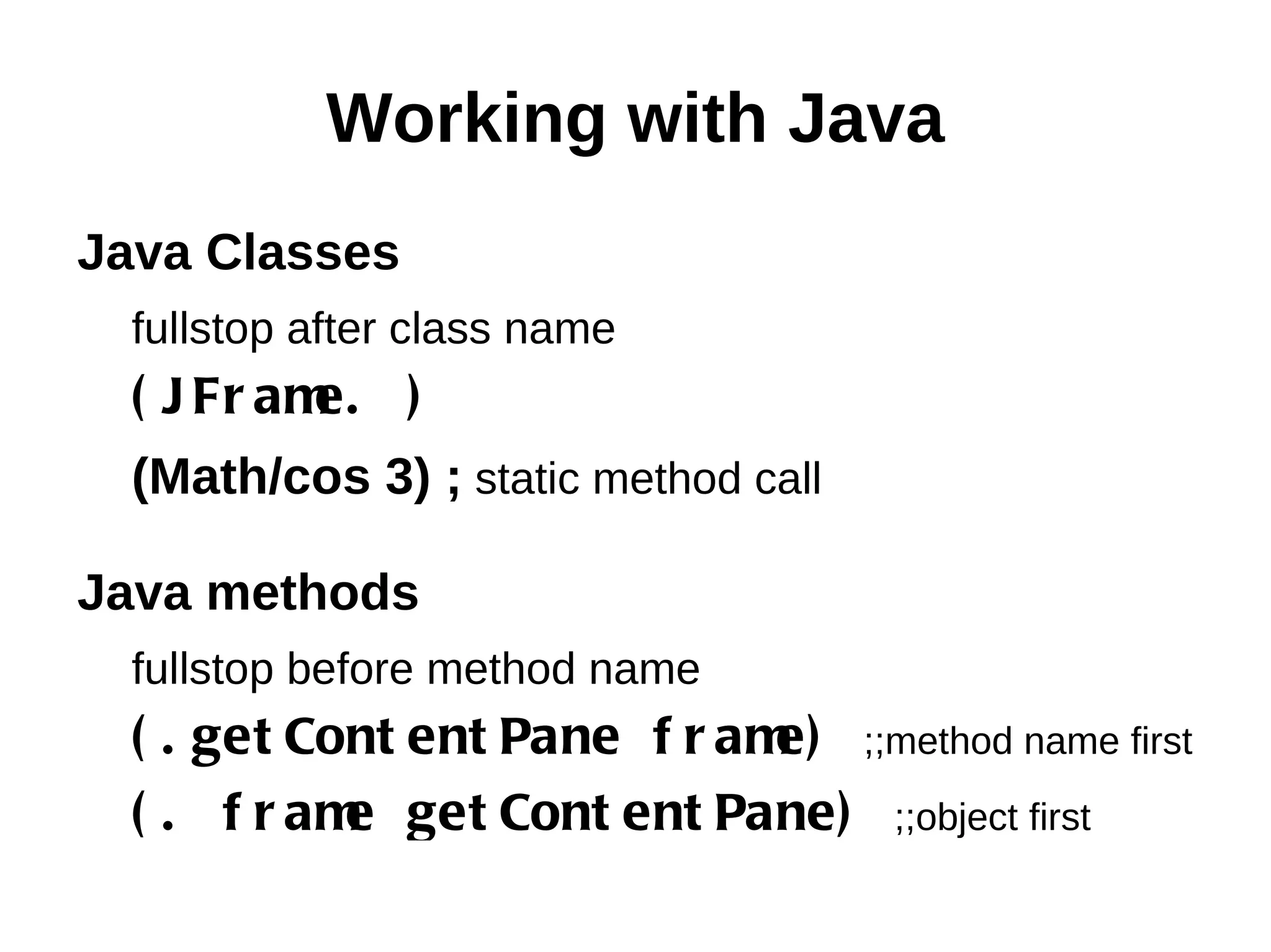 Working with Java Java Classes fullstop after class name ( J Fr am ) e. (Math/cos 3) ; static method call Java methods fullstop before method name ( . get Cont ent Pane f r am ;;method name first e) ( . f r am get Cont ent Pane) ;;object first e 