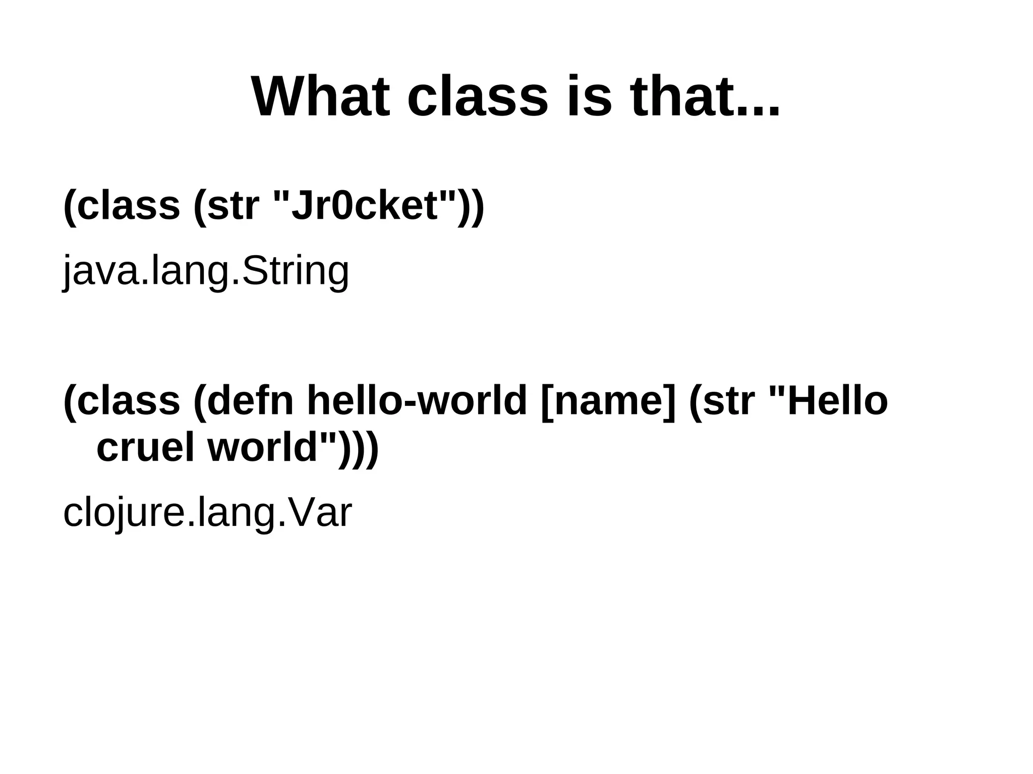 What class is that... (class (str "Jr0cket")) java.lang.String (class (defn hello-world [name] (str "Hello cruel world"))) clojure.lang.Var 