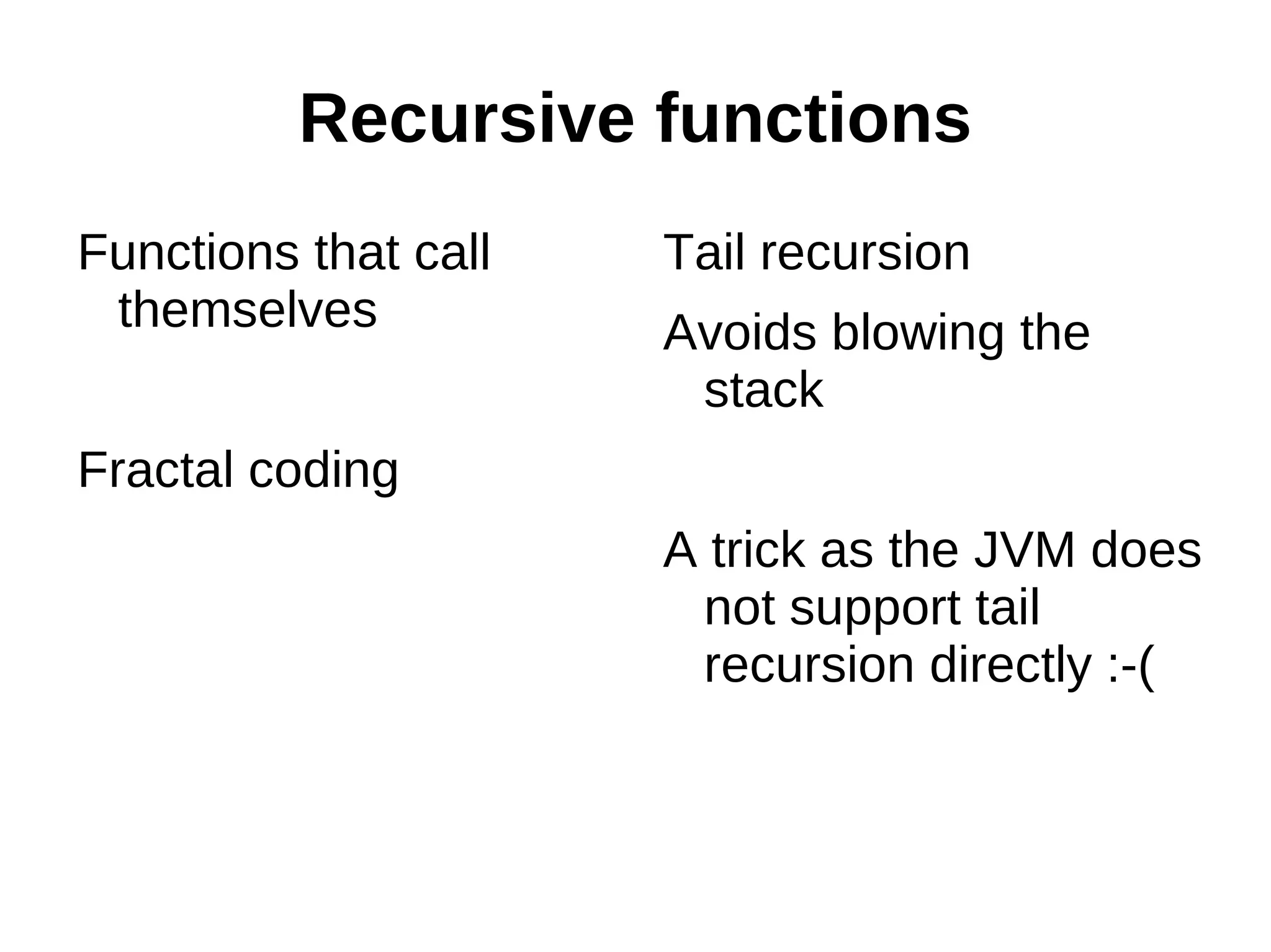 Recursive functions Functions that call Tail recursion themselves Avoids blowing the stack Fractal coding A trick as the JVM does not support tail recursion directly :-( 