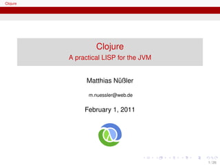 Clojure




                   Clojure
          A practical LISP for the JVM


                          ¨
                Matthias Nußler

                m.nuessler@web.de


               February 1, 2011




                                         1 / 26
 