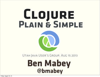 Ben Mabey
Plain & Simple
Clojure
@bmabey
Utah Java User’s Group, Aug 15 2013
 