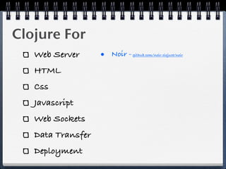 Clojure For
   Web Server      • Noir -   github.com/noir-clojure/noir



   HTML
   Css
   Javascript
   Web Sockets
   Data Transfer
   Deployment
 