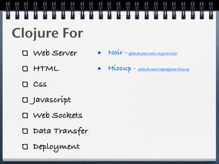 Clojure For
   Web Server      • Noir -   github.com/noir-clojure/noir



   HTML            • Hiccup -      github.com/weavejester/hiccup



   Css
   Javascript
   Web Sockets
   Data Transfer
   Deployment
 