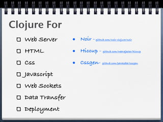 Clojure For
   Web Server      • Noir -   github.com/noir-clojure/noir



   HTML            • Hiccup -      github.com/weavejester/hiccup



   Css             • Cssgen-       github.com/paraseba/cssgen



   Javascript
   Web Sockets
   Data Transfer
   Deployment
 