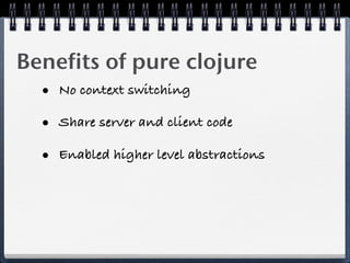 Benefits of pure clojure
  • No context switching
  • Share server and client code
  • Enabled higher level abstractions
 