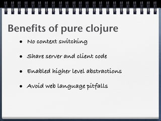 Benefits of pure clojure
  • No context switching
  • Share server and client code
  • Enabled higher level abstractions
  • Avoid web language pitfalls
 