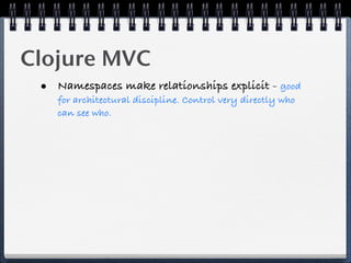 Clojure MVC
 • Namespaces make relationships explicit - good
    for architectural discipline. Control very directly who
    can see who.
 