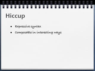 Hiccup
 • Expressive syntax
 • Composable in interesting ways
 