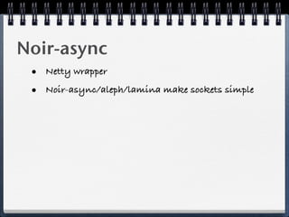 Noir-async
 • Netty wrapper
 • Noir-async/aleph/lamina make sockets simple
 