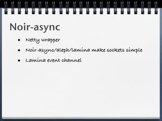 Noir-async
 • Netty wrapper
 • Noir-async/aleph/lamina make sockets simple
 • Lamina event channel
 