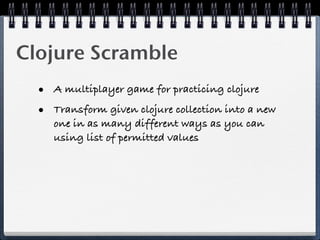 Clojure Scramble
  • A multiplayer game for practicing clojure
  • Transform given clojure collection into a new
     one in as many different ways as you can
     using list of permitted values
 