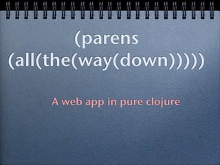 (parens
(all(the(way(down)))))

    A web app in pure clojure
 