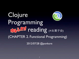 Clojure
Programming
        reading (※お菓子会)
(CHAPTER 2. Functional Programming)
           2012/07/28 @ponkore



                    1
 