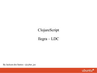 ClojureScript Ilegra – LDC By Jackson dos Santos - @cyber_jso 