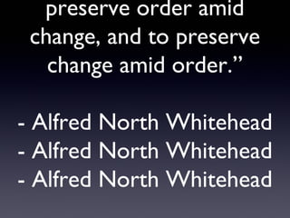 preserve order amid
 change, and to preserve
   change amid order.”

- Alfred North Whitehead
- Alfred North Whitehead
- Alfred North Whitehead
 